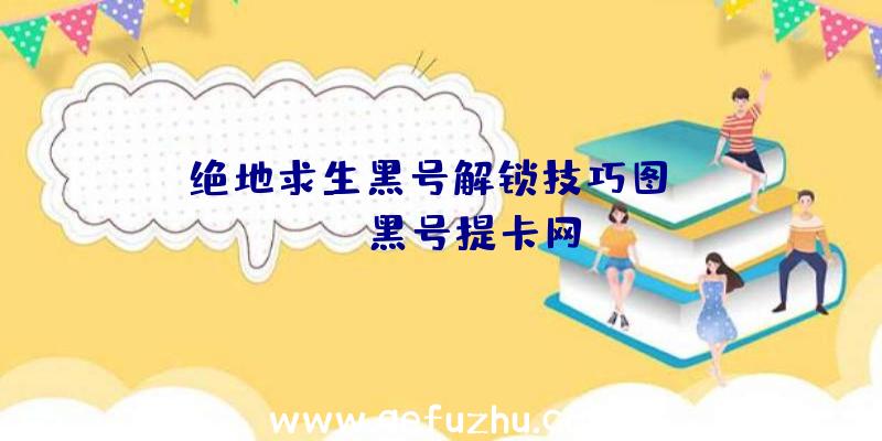 「绝地求生黑号解锁技巧图」|pubg黑号提卡网